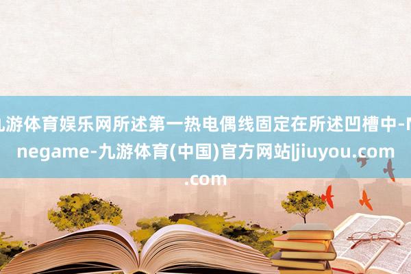 九游体育娱乐网所述第一热电偶线固定在所述凹槽中-Ninegame-九游体育(中国)官方网站|jiuyou.com