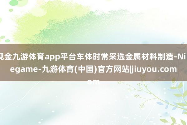 现金九游体育app平台车体时常采选金属材料制造-Ninegame-九游体育(中国)官方网站|jiuyou.com