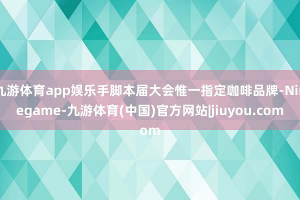 九游体育app娱乐手脚本届大会惟一指定咖啡品牌-Ninegame-九游体育(中国)官方网站|jiuyou.com