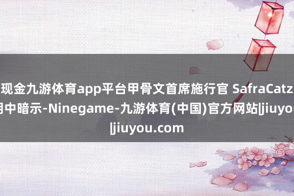 现金九游体育app平台甲骨文首席施行官 SafraCatz 在声明中暗示-Ninegame-九游体育(中国)官方网站|jiuyou.com