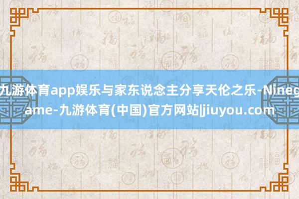 九游体育app娱乐与家东说念主分享天伦之乐-Ninegame-九游体育(中国)官方网站|jiuyou.com