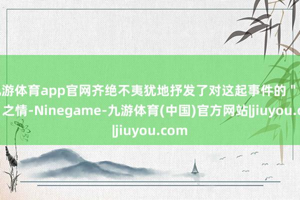 九游体育app官网齐绝不夷犹地抒发了对这起事件的＂繁华＂之情-Ninegame-九游体育(中国)官方网站|jiuyou.com