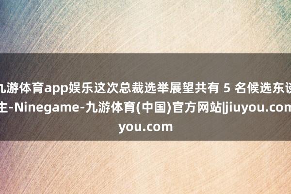 九游体育app娱乐这次总裁选举展望共有 5 名候选东谈主-Ninegame-九游体育(中国)官方网站|jiuyou.com