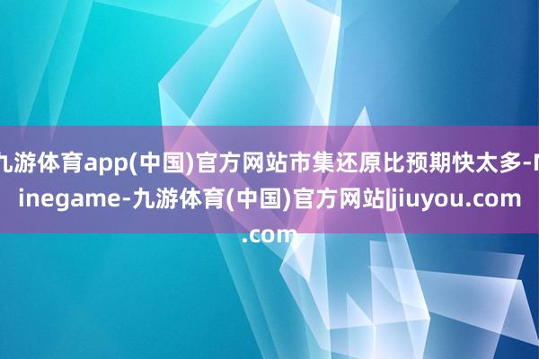 九游体育app(中国)官方网站市集还原比预期快太多-Ninegame-九游体育(中国)官方网站|jiuyou.com