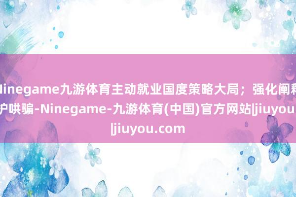 Ninegame九游体育主动就业国度策略大局；强化阐释与保护哄骗-Ninegame-九游体育(中国)官方网站|jiuyou.com