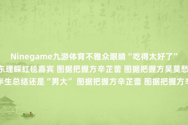Ninegame九游体育不雅众眼睛“吃得太好了”！贾樟柯与艺术总监林旭东理睬红毯嘉宾 图据把握方辛芷蕾 图据把握方吴莫愁 图据把握方王俊凯出走半生总结还是“男大” 图据把握方辛芷蕾 图据把握方辛芷蕾解说热血繁华的好意思 图据把握方马伊琍 图据把握方王俊凯 图据把握方姚晨 图据把握方张宥浩 （右） 图据把握方刘雅瑟 图据把握方管虎、梁静 图据把握方贾樟柯 图据把握方张宥浩 影相 周琴张宥浩 影相 周