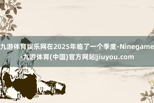 九游体育娱乐网在2025年临了一个季度-Ninegame-九游体育(中国)官方网站|jiuyou.com