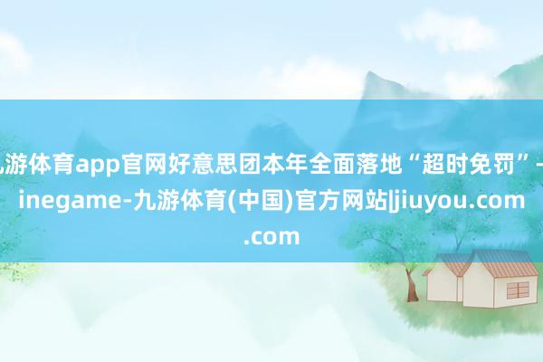 九游体育app官网好意思团本年全面落地“超时免罚”-Ninegame-九游体育(中国)官方网站|jiuyou.com