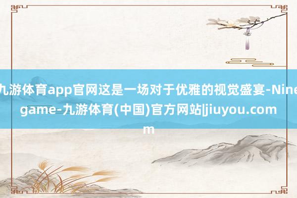 九游体育app官网这是一场对于优雅的视觉盛宴-Ninegame-九游体育(中国)官方网站|jiuyou.com