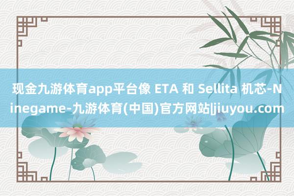 现金九游体育app平台像 ETA 和 Sellita 机芯-Ninegame-九游体育(中国)官方网站|jiuyou.com