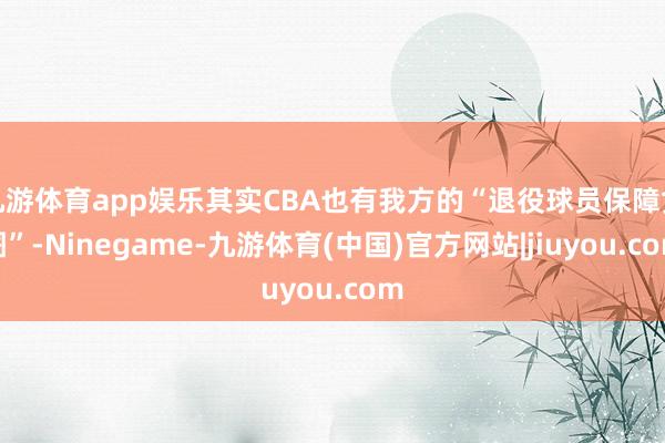 九游体育app娱乐其实CBA也有我方的“退役球员保障贪图”-Ninegame-九游体育(中国)官方网站|jiuyou.com