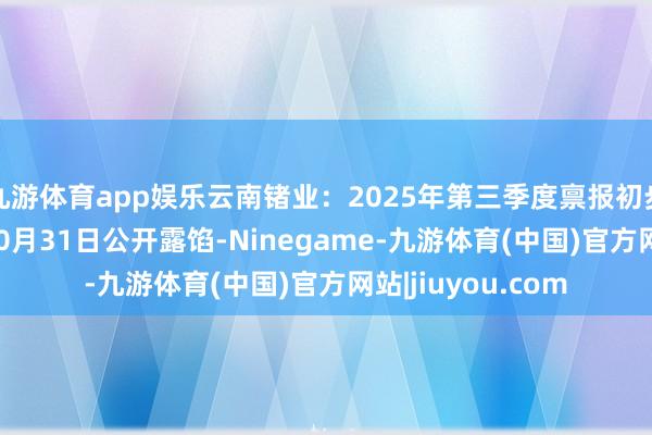 九游体育app娱乐云南锗业：2025年第三季度禀报初步预定于2025年10月31日公开露馅-Ninegame-九游体育(中国)官方网站|jiuyou.com