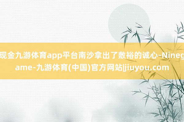 现金九游体育app平台南沙拿出了敷裕的诚心-Ninegame-九游体育(中国)官方网站|jiuyou.com