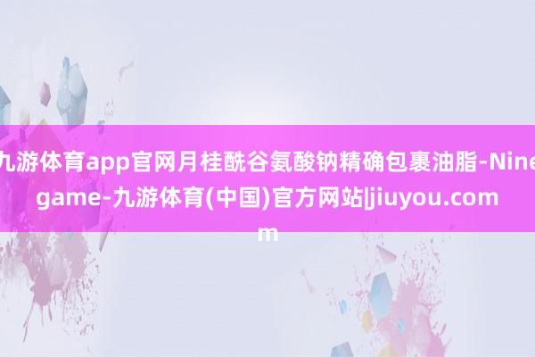 九游体育app官网月桂酰谷氨酸钠精确包裹油脂-Ninegame-九游体育(中国)官方网站|jiuyou.com