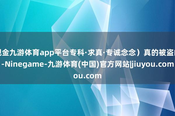 现金九游体育app平台专科·求真·专诚念念）真的被盗的-Ninegame-九游体育(中国)官方网站|jiuyou.com