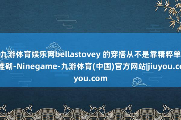 九游体育娱乐网bellastovey 的穿搭从不是靠精粹单品堆砌-Ninegame-九游体育(中国)官方网站|jiuyou.com