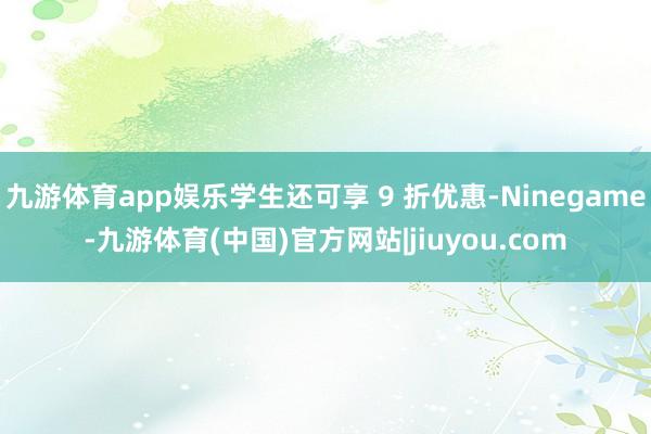九游体育app娱乐学生还可享 9 折优惠-Ninegame-九游体育(中国)官方网站|jiuyou.com
