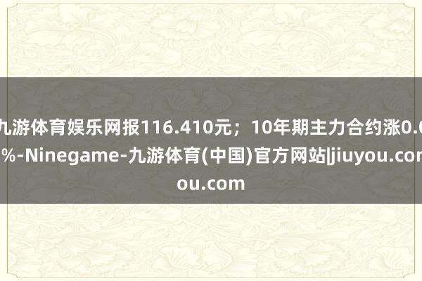 九游体育娱乐网报116.410元；10年期主力合约涨0.04%-Ninegame-九游体育(中国)官方网站|jiuyou.com