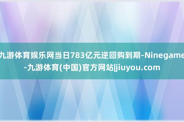 九游体育娱乐网当日783亿元逆回购到期-Ninegame-九游体育(中国)官方网站|jiuyou.com