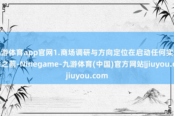 九游体育app官网1.商场调研与方向定位在启动任何实践行为之前-Ninegame-九游体育(中国)官方网站|jiuyou.com
