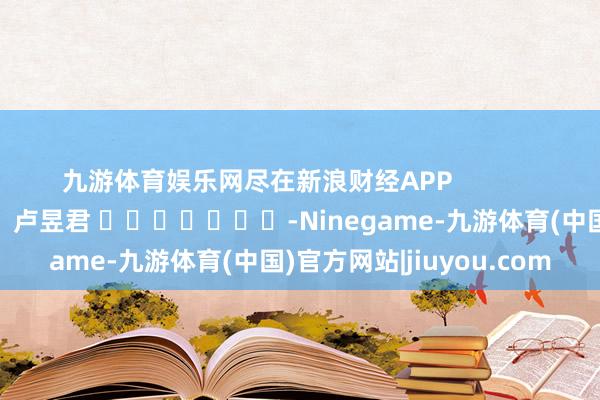 九游体育娱乐网尽在新浪财经APP            						职守裁剪：卢昱君 							-Ninegame-九游体育(中国)官方网站|jiuyou.com
