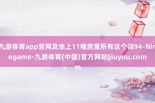 九游体育app官网及地上11幢房屋所有这个词94-Ninegame-九游体育(中国)官方网站|jiuyou.com