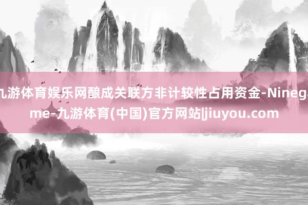 九游体育娱乐网酿成关联方非计较性占用资金-Ninegame-九游体育(中国)官方网站|jiuyou.com