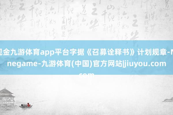 现金九游体育app平台字据《召募诠释书》计划规章-Ninegame-九游体育(中国)官方网站|jiuyou.com