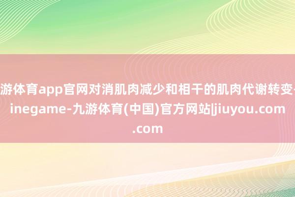 九游体育app官网对消肌肉减少和相干的肌肉代谢转变-Ninegame-九游体育(中国)官方网站|jiuyou.com