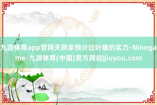 九游体育app官网天阴家预计过叶暖的实力-Ninegame-九游体育(中国)官方网站|jiuyou.com