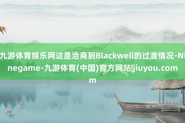 九游体育娱乐网这是洽商到Blackwell的过渡情况-Ninegame-九游体育(中国)官方网站|jiuyou.com