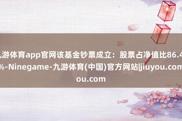 九游体育app官网该基金钞票成立：股票占净值比86.43%-Ninegame-九游体育(中国)官方网站|jiuyou.com