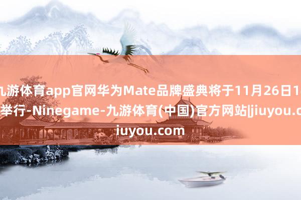 九游体育app官网华为Mate品牌盛典将于11月26日14:30举行-Ninegame-九游体育(中国)官方网站|jiuyou.com