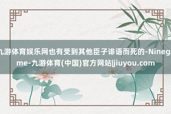 九游体育娱乐网也有受到其他臣子诽语而死的-Ninegame-九游体育(中国)官方网站|jiuyou.com