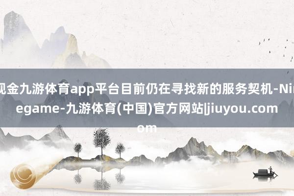 现金九游体育app平台目前仍在寻找新的服务契机-Ninegame-九游体育(中国)官方网站|jiuyou.com