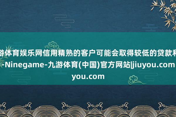 九游体育娱乐网信用精熟的客户可能会取得较低的贷款利率-Ninegame-九游体育(中国)官方网站|jiuyou.com