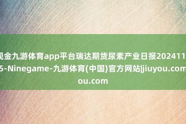 现金九游体育app平台瑞达期货尿素产业日报20241125-Ninegame-九游体育(中国)官方网站|jiuyou.com