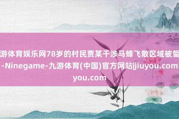 九游体育娱乐网78岁的村民贾某干涉马蜂飞散区域被蜇伤-Ninegame-九游体育(中国)官方网站|jiuyou.com