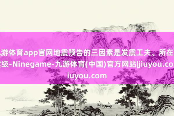 九游体育app官网地震预告的三因素是发震工夫、所在和震级-Ninegame-九游体育(中国)官方网站|jiuyou.com