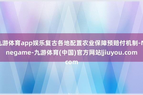 九游体育app娱乐复古各地配置农业保障预赔付机制-Ninegame-九游体育(中国)官方网站|jiuyou.com