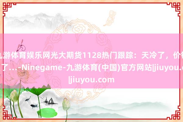 九游体育娱乐网光大期货1128热门跟踪：天冷了，价钱却跌了…-Ninegame-九游体育(中国)官方网站|jiuyou.com