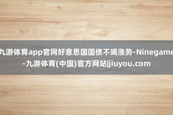 九游体育app官网好意思国国债不竭涨势-Ninegame-九游体育(中国)官方网站|jiuyou.com
