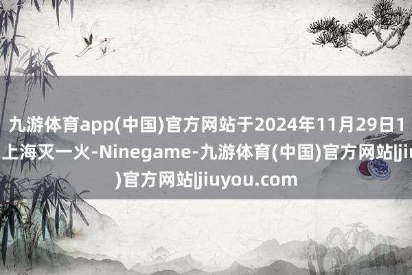 九游体育app(中国)官方网站于2024年11月29日14时35分在上海灭一火-Ninegame-九游体育(中国)官方网站|jiuyou.com