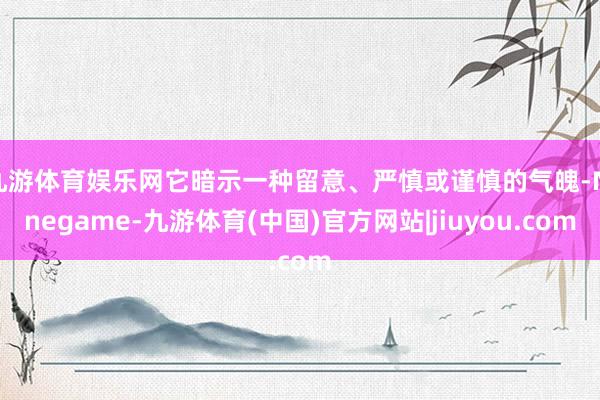 九游体育娱乐网它暗示一种留意、严慎或谨慎的气魄-Ninegame-九游体育(中国)官方网站|jiuyou.com