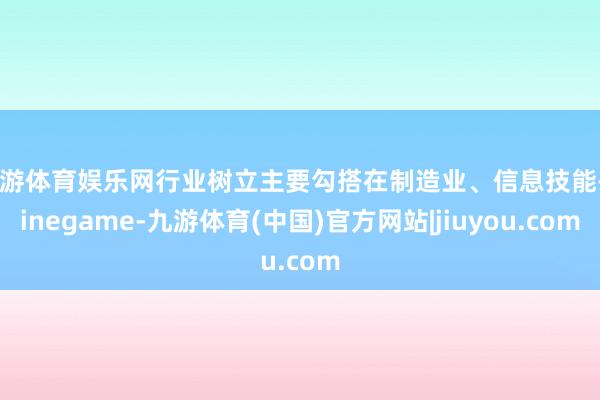 九游体育娱乐网行业树立主要勾搭在制造业、信息技能-Ninegame-九游体育(中国)官方网站|jiuyou.com