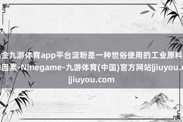 现金九游体育app平台淀粉是一种世俗使用的工业原料和食物因素-Ninegame-九游体育(中国)官方网站|jiuyou.com