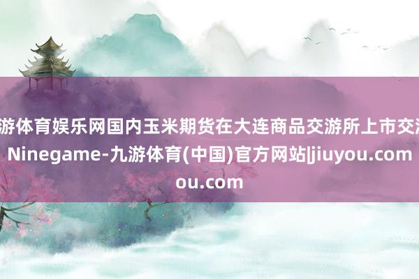 九游体育娱乐网国内玉米期货在大连商品交游所上市交游-Ninegame-九游体育(中国)官方网站|jiuyou.com