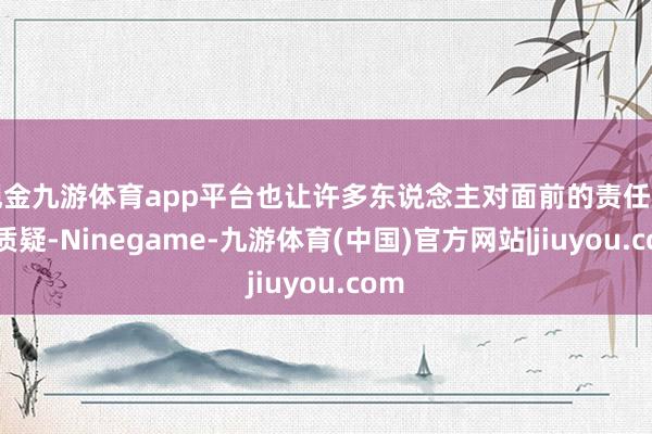 现金九游体育app平台也让许多东说念主对面前的责任产生质疑-Ninegame-九游体育(中国)官方网站|jiuyou.com