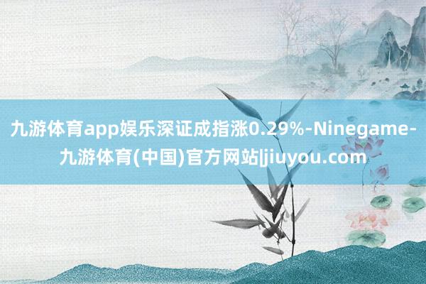 九游体育app娱乐深证成指涨0.29%-Ninegame-九游体育(中国)官方网站|jiuyou.com
