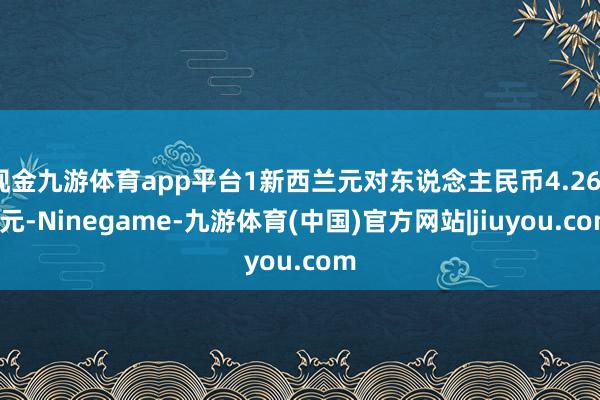 现金九游体育app平台1新西兰元对东说念主民币4.2638元-Ninegame-九游体育(中国)官方网站|jiuyou.com